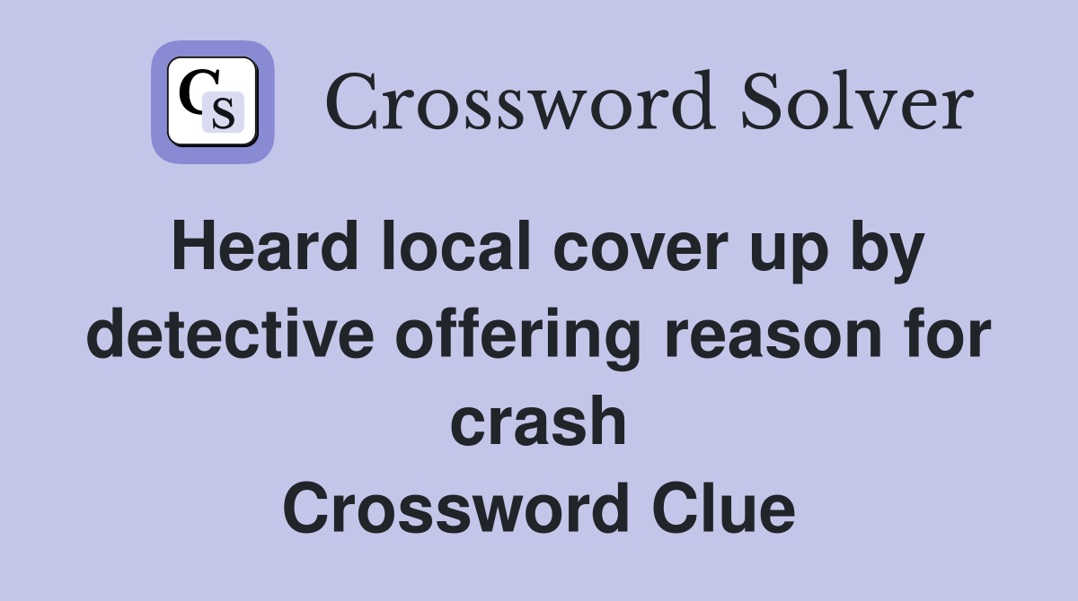 Heard local cover up by detective offering reason for crash Crossword Clue