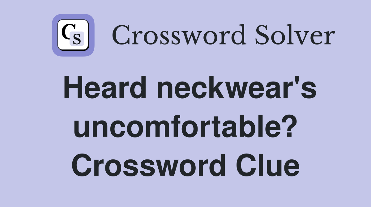 Heard neckwear's uncomfortable? Crossword Clue