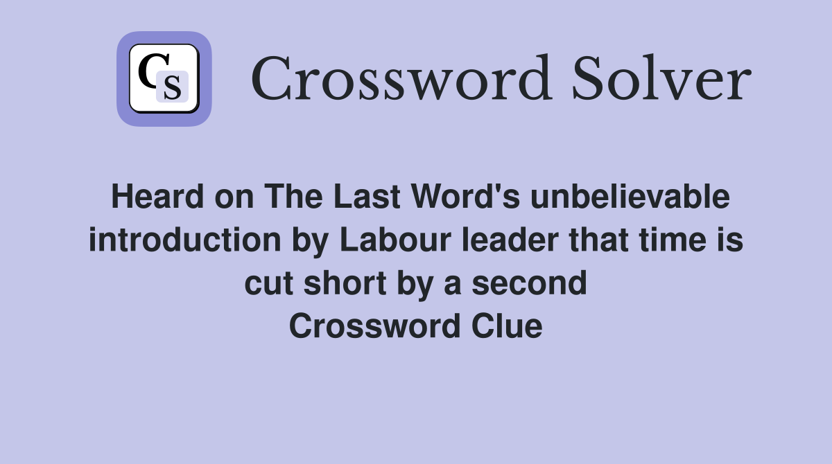 Heard on The Last Word's unbelievable introduction by Labour leader that time is cut short by a second Crossword Clue
