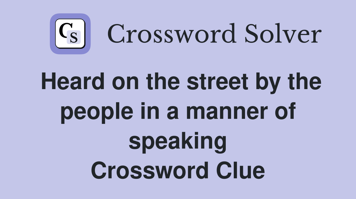 Heard on the street by the people in a manner of speaking Crossword Clue