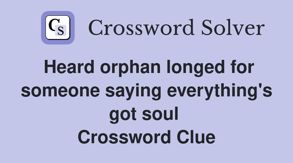 Heard orphan longed for someone saying everything's got soul  Crossword Clue