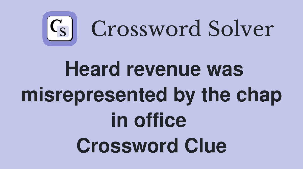 Heard revenue was misrepresented by the chap in office  Crossword Clue