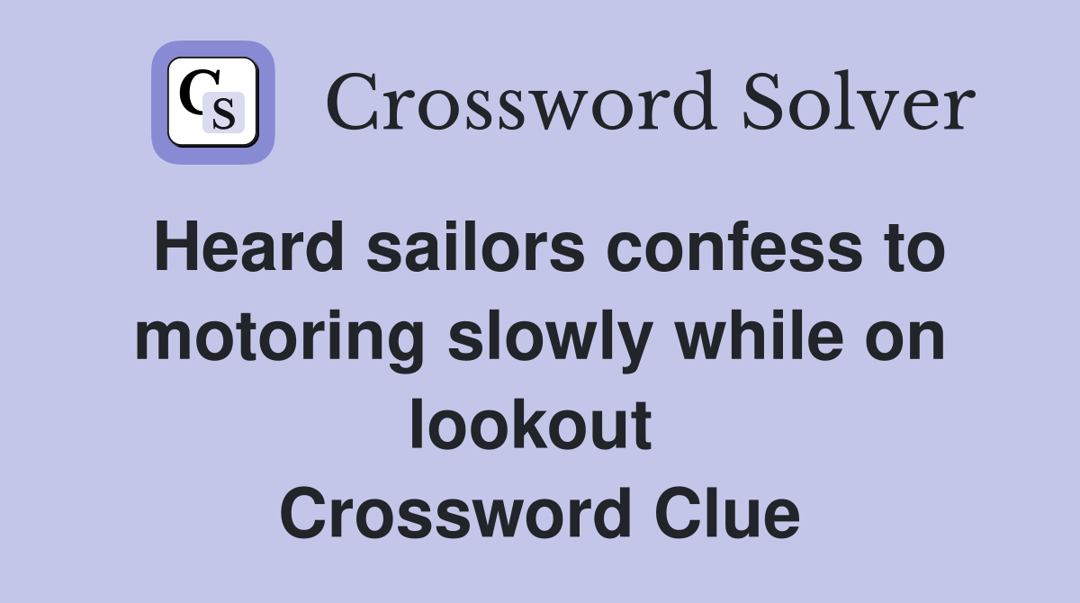 Heard sailors confess to motoring slowly while on lookout  Crossword Clue