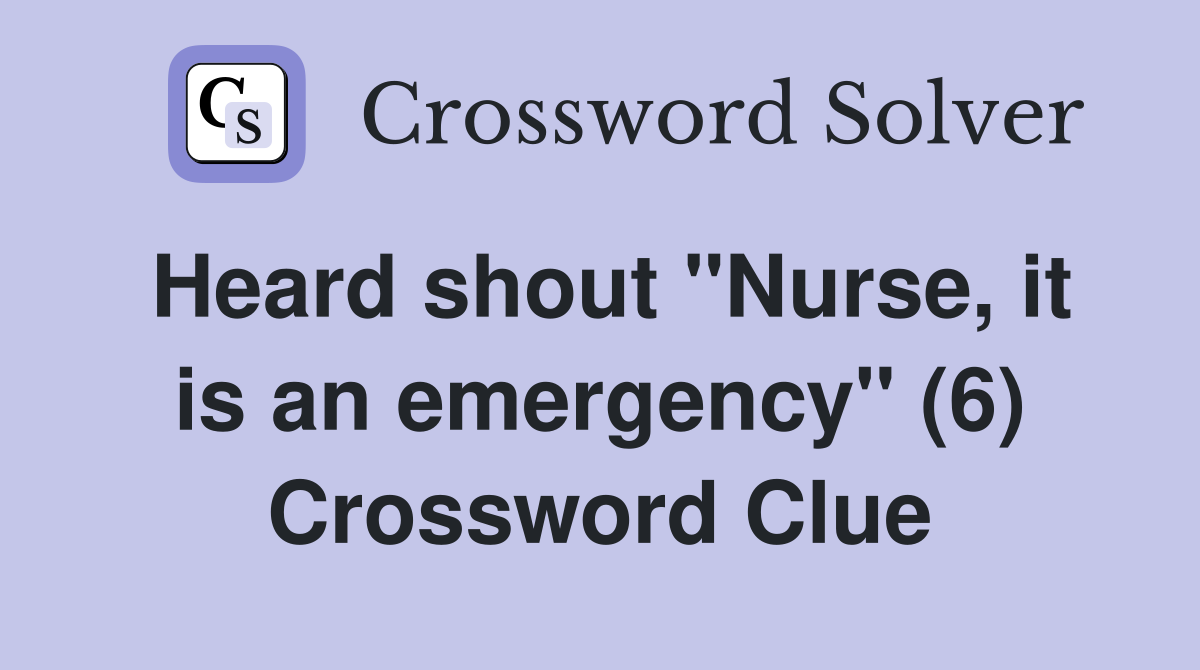 Heard shout "Nurse, it is an emergency" (6) Crossword Clue