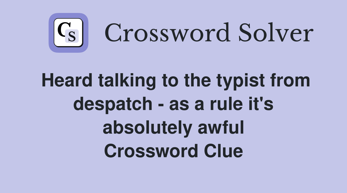 Heard talking to the typist from despatch - as a rule it's absolutely awful Crossword Clue