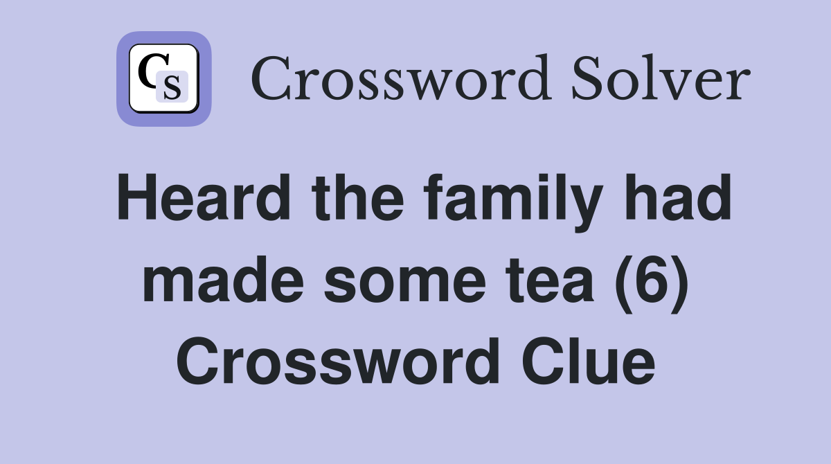 Heard the family had made some tea (6) Crossword Clue