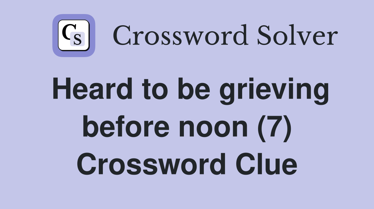 Heard to be grieving before noon (7) Crossword Clue