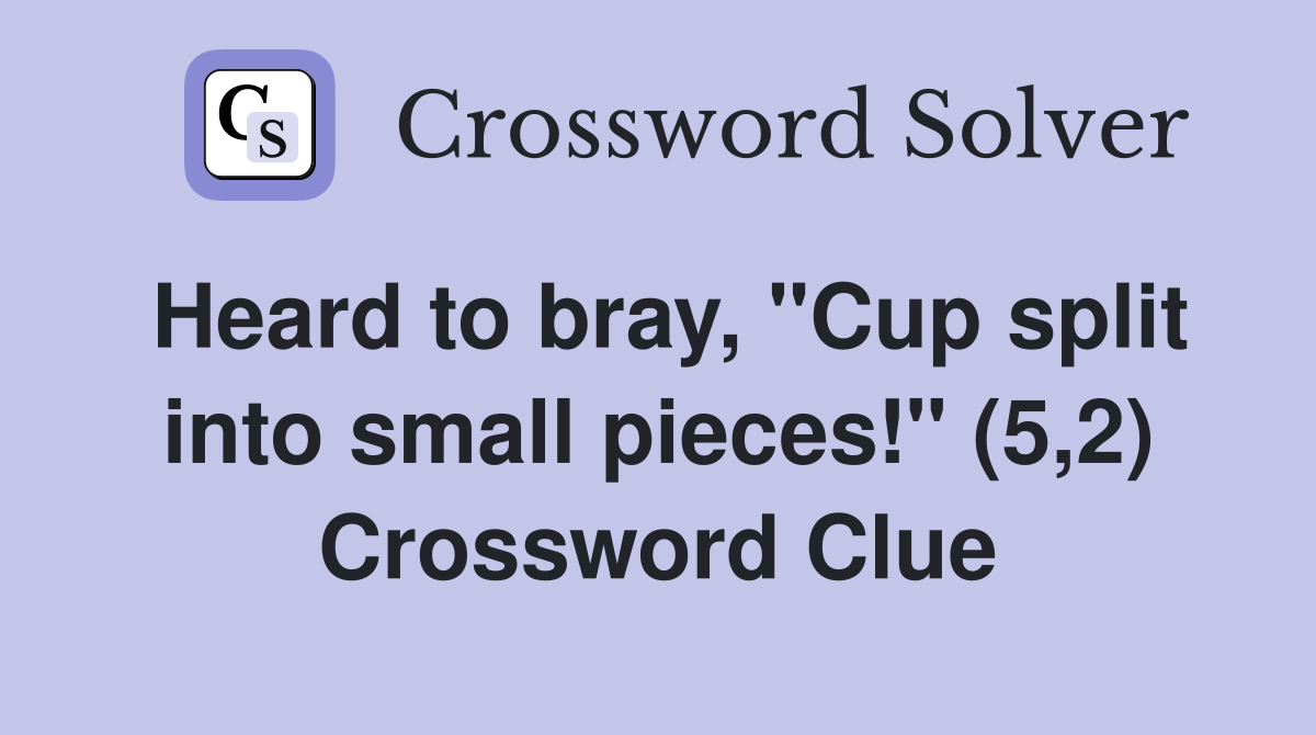 Heard to bray, "Cup split into small pieces!" (5,2) Crossword Clue