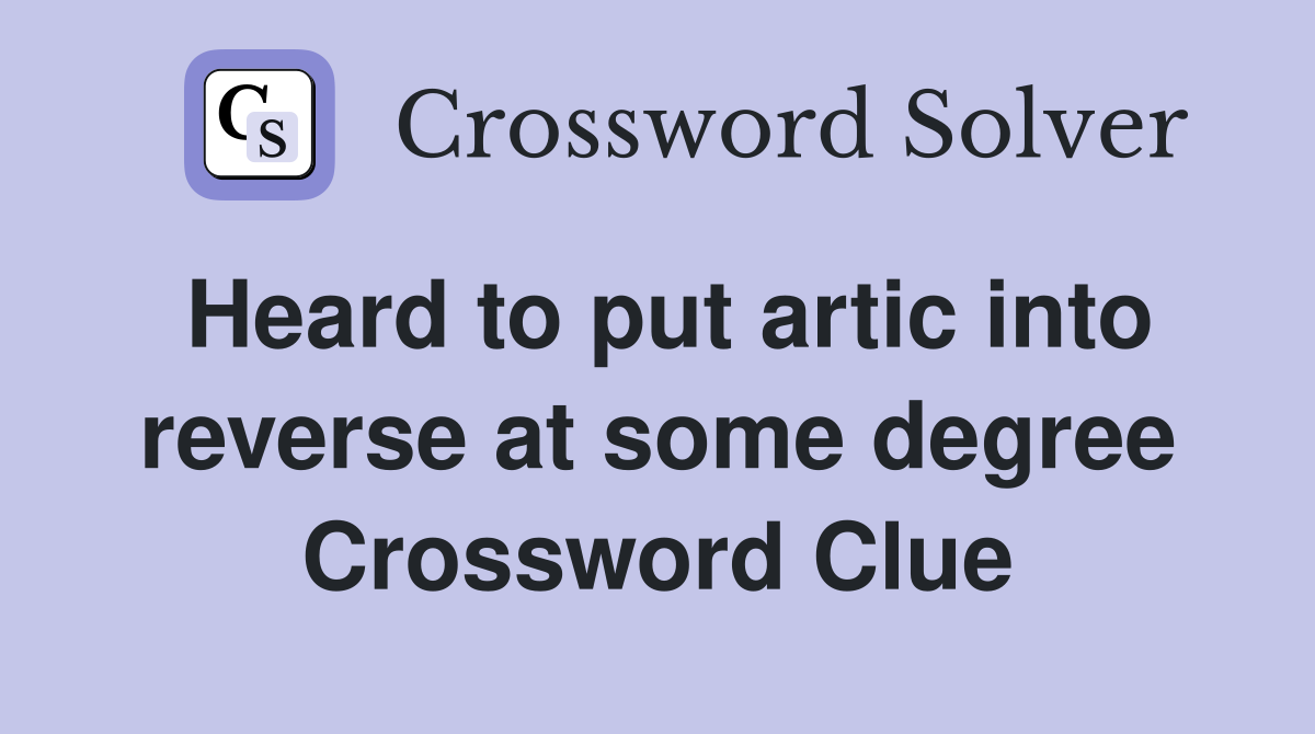 Heard to put artic into reverse at some degree Crossword Clue