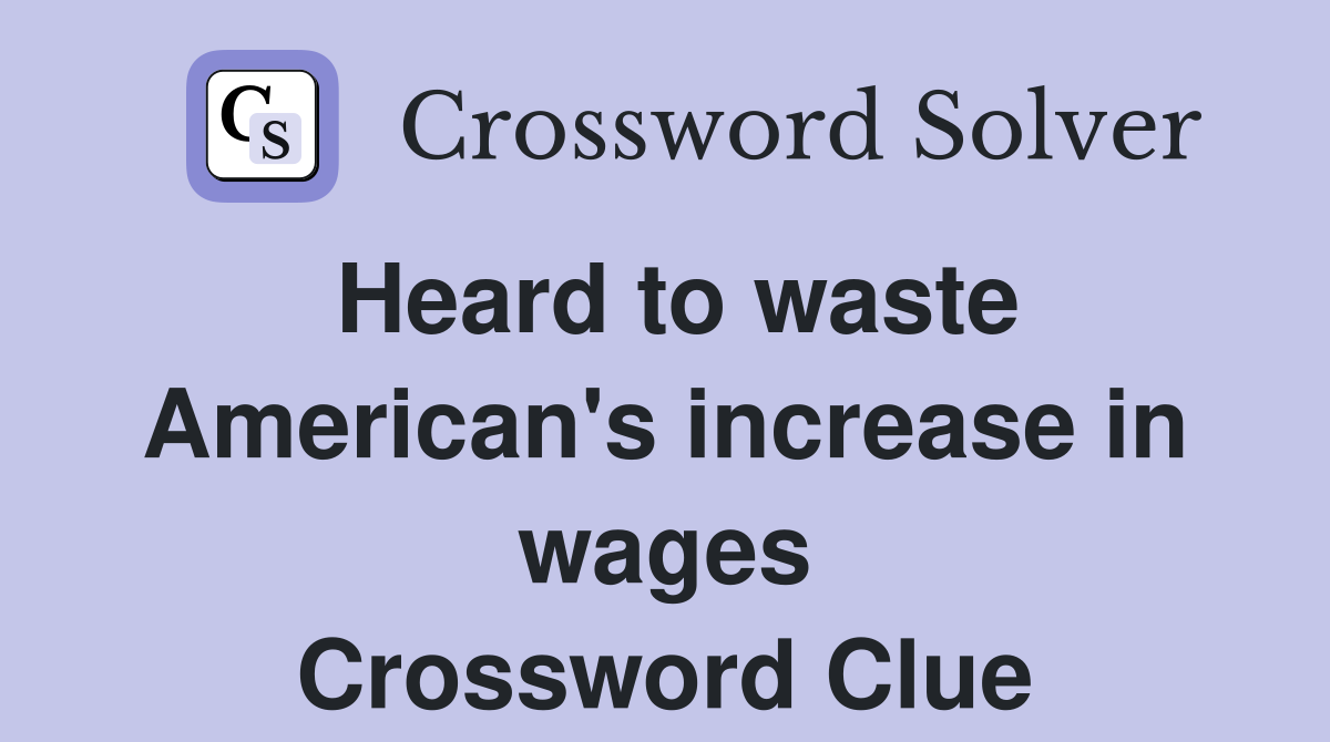 Heard to waste American's increase in wages Crossword Clue