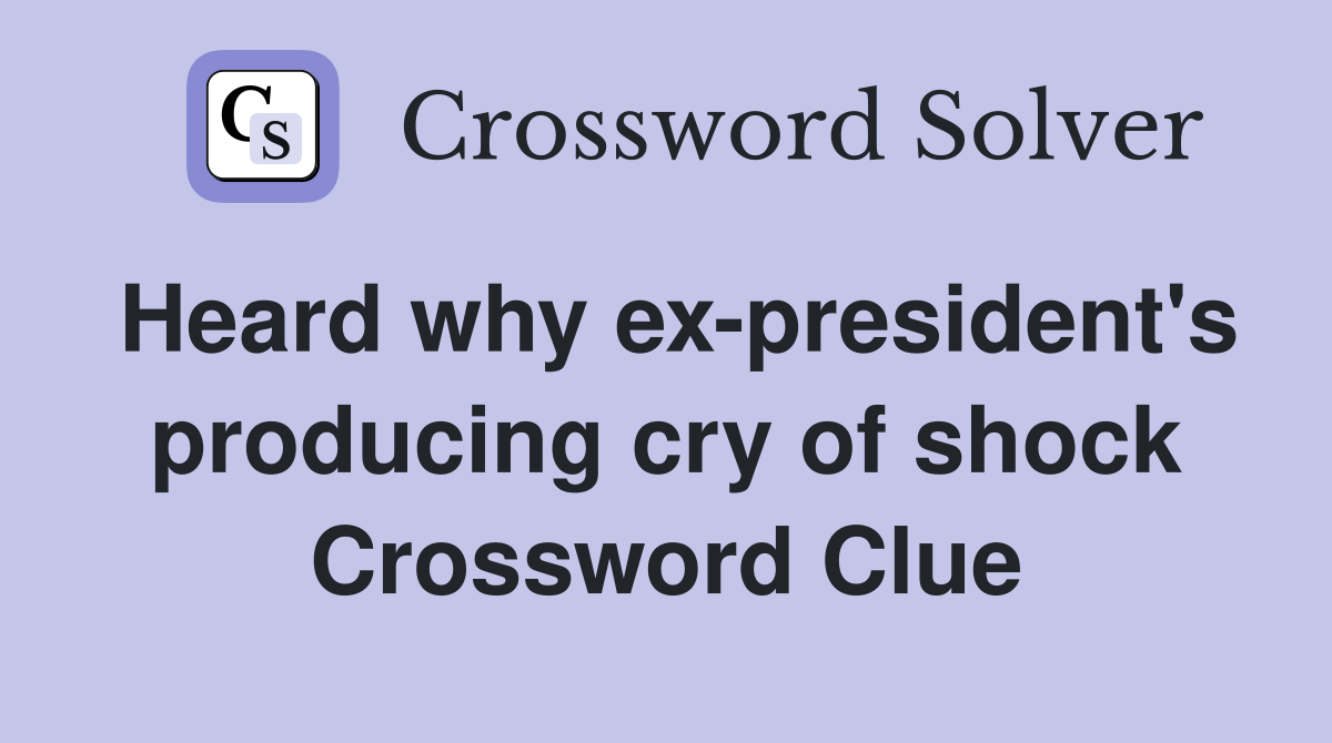 Heard why ex-president's producing cry of shock Crossword Clue