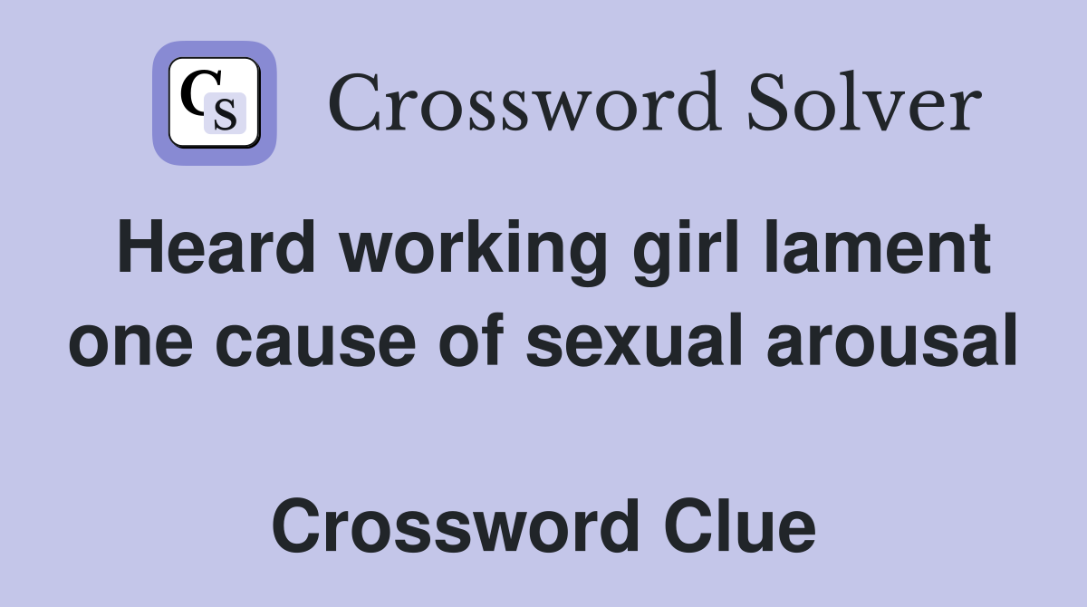 Heard working girl lament one cause of sexual arousal  Crossword Clue