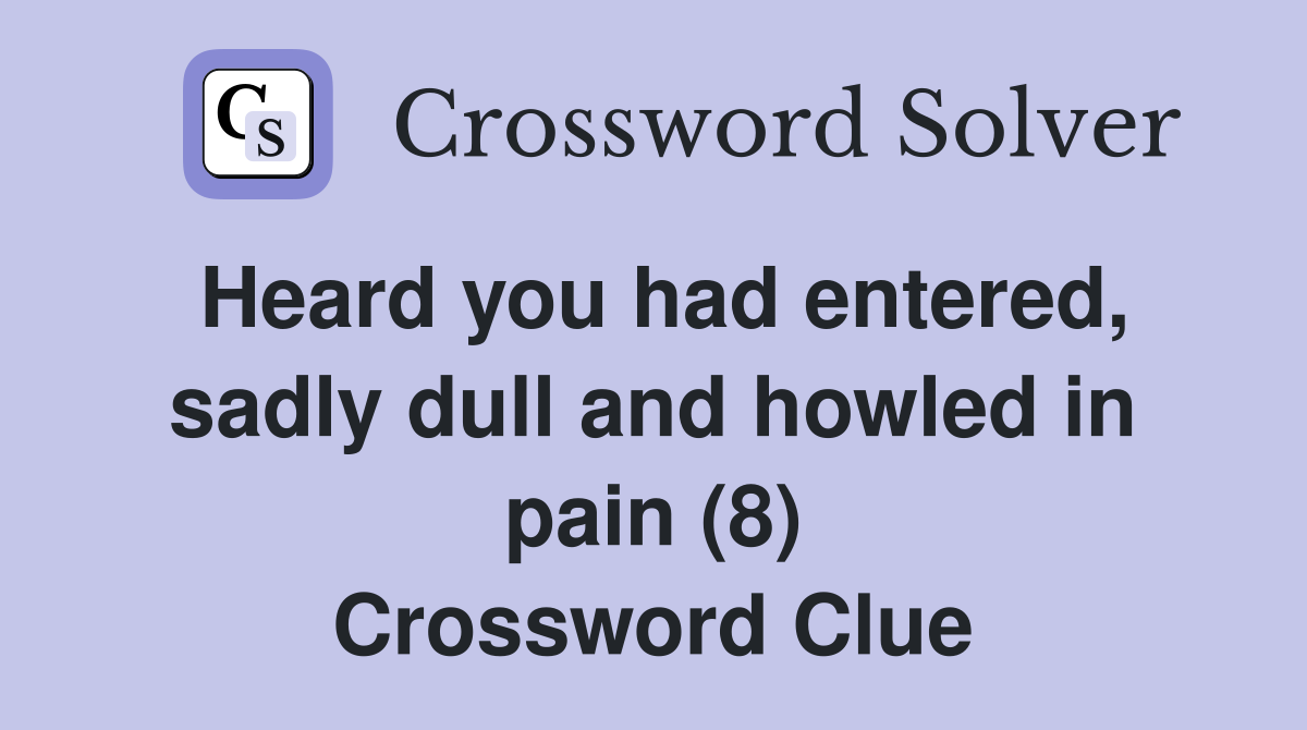 Heard you had entered, sadly dull and howled in pain (8) Crossword Clue