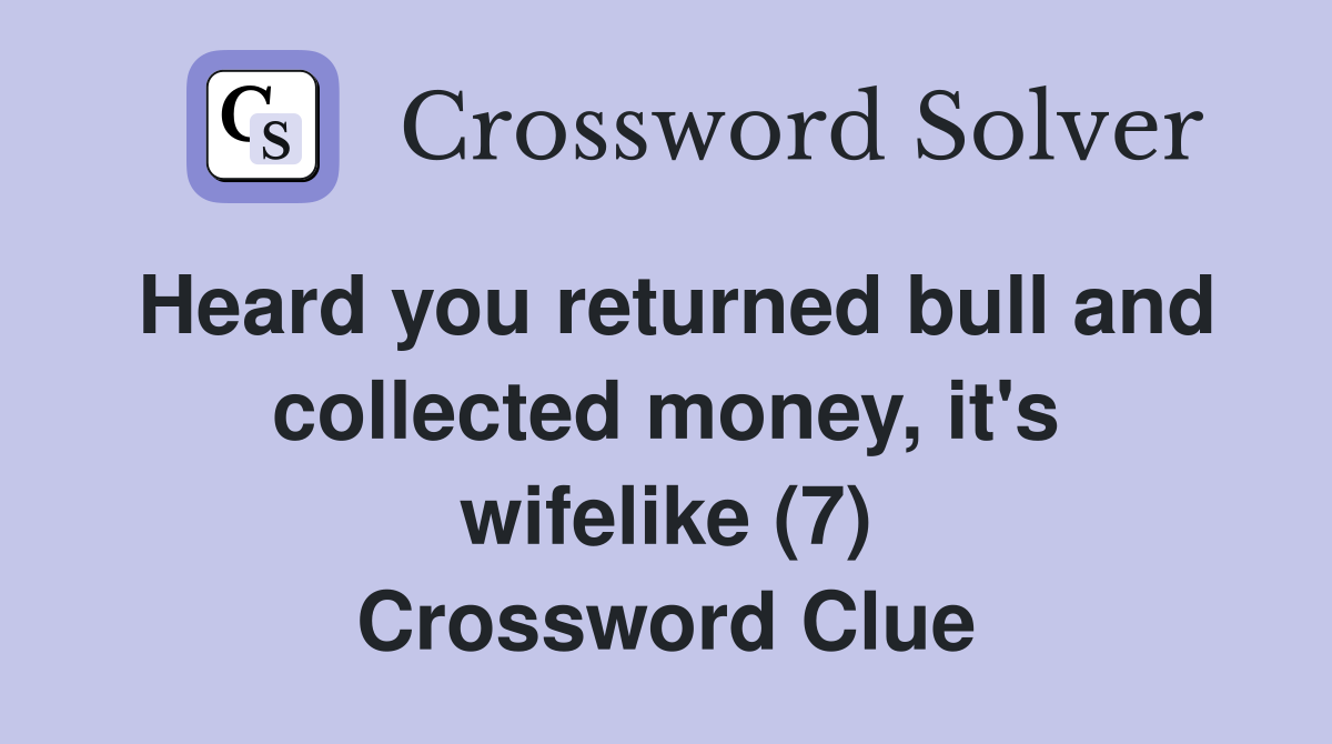Heard you returned bull and collected money, it's wifelike (7) Crossword Clue