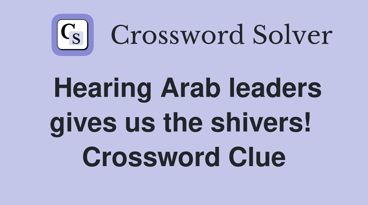 Hearing Arab leaders gives us the shivers!  Crossword Clue
