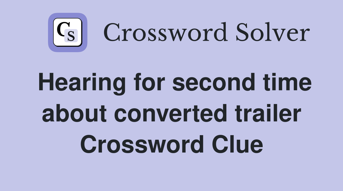 Hearing for second time about converted trailer Crossword Clue
