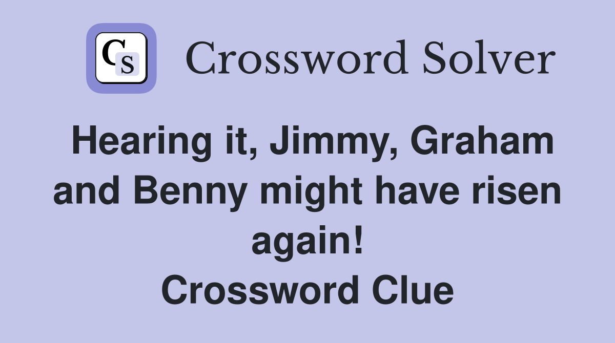 Hearing it, Jimmy, Graham and Benny might have risen again! Crossword Clue