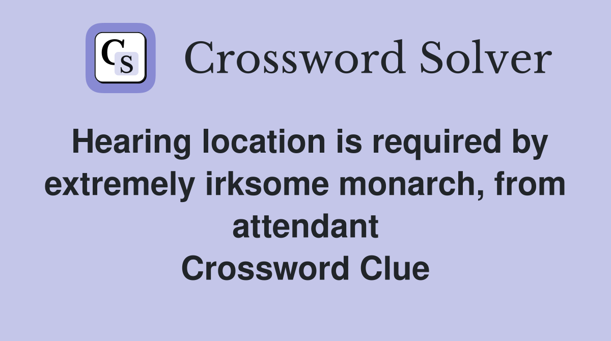 Hearing location is required by extremely irksome monarch, from attendant Crossword Clue