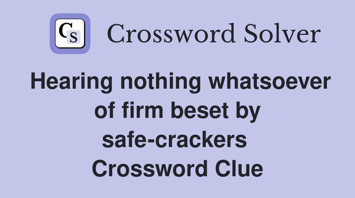 Hearing nothing whatsoever of firm beset by safe-crackers  Crossword Clue