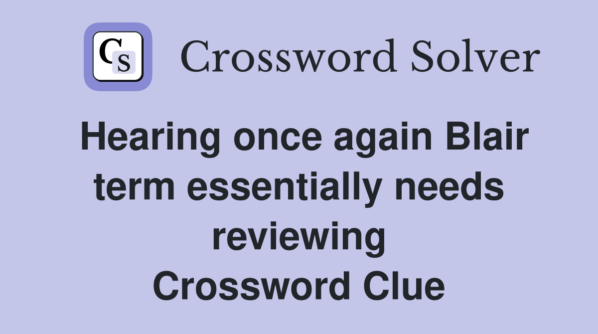 Hearing once again Blair term essentially needs reviewing Crossword Clue