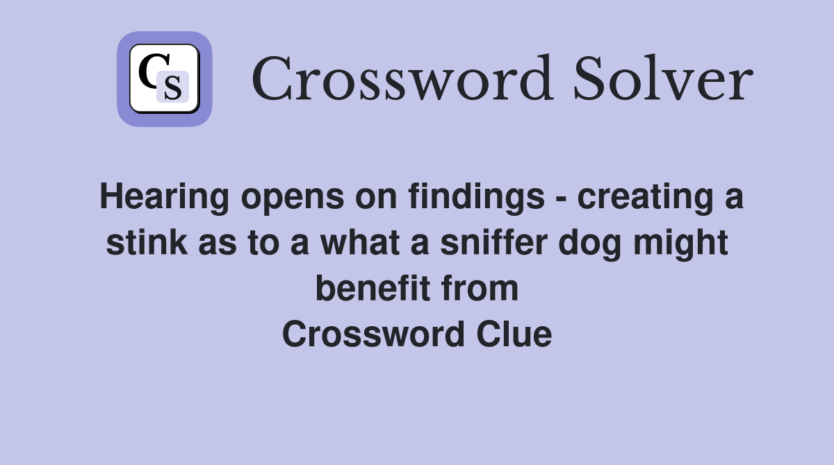 Hearing opens on findings - creating a stink as to a what a sniffer dog might benefit from Crossword Clue