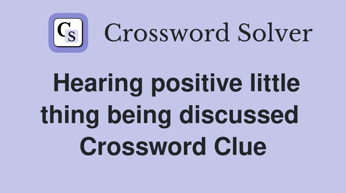 Hearing positive little thing being discussed  Crossword Clue