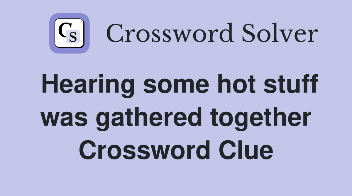 Hearing some hot stuff was gathered together Crossword Clue