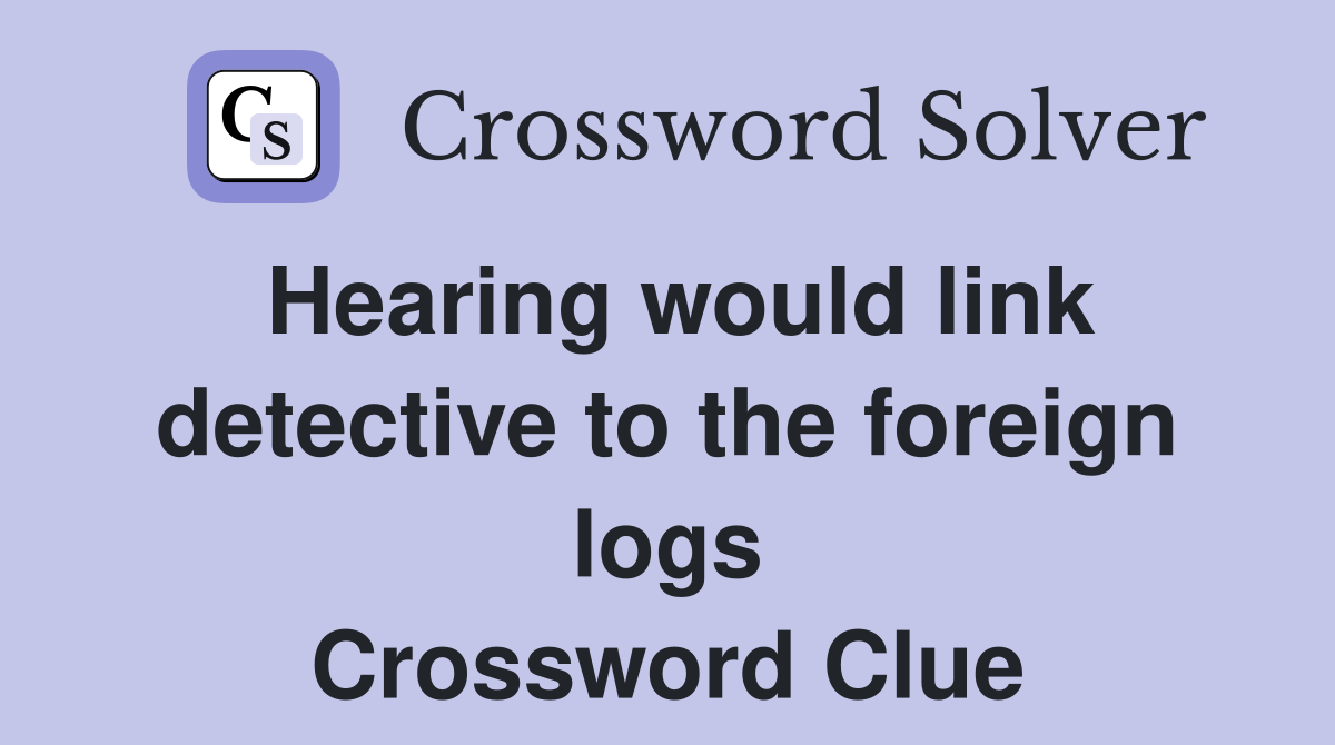 Hearing would link detective to the foreign logs Crossword Clue