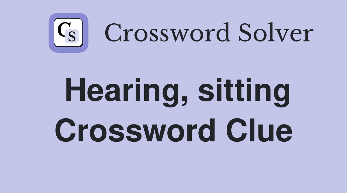Hearing, sitting Crossword Clue