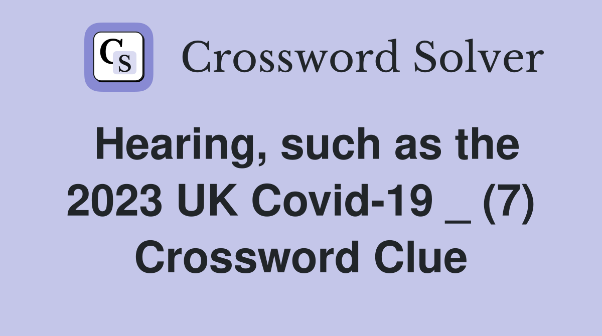 Hearing, such as the 2023 UK Covid-19 _ (7) Crossword Clue