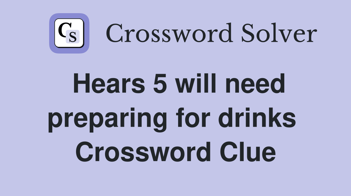 Hears 5 will need preparing for drinks  Crossword Clue