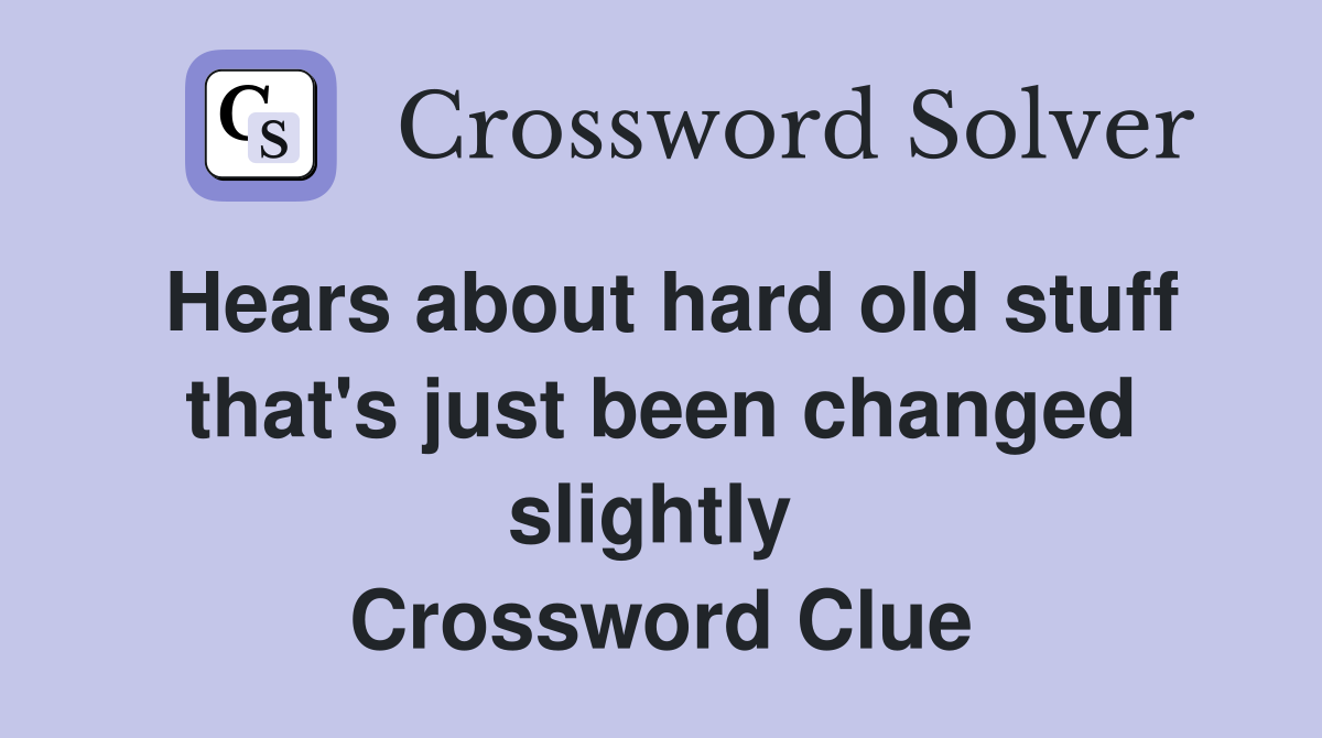 Hears about hard old stuff that's just been changed slightly  Crossword Clue