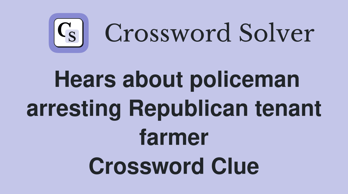 Hears about policeman arresting Republican tenant farmer Crossword Clue