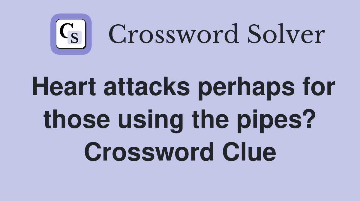Heart attacks perhaps for those using the pipes? Crossword Clue