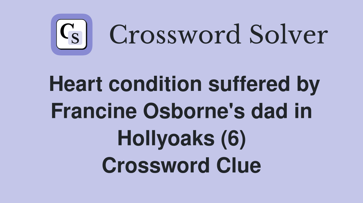 Heart condition suffered by Francine Osborne's dad in Hollyoaks (6) Crossword Clue