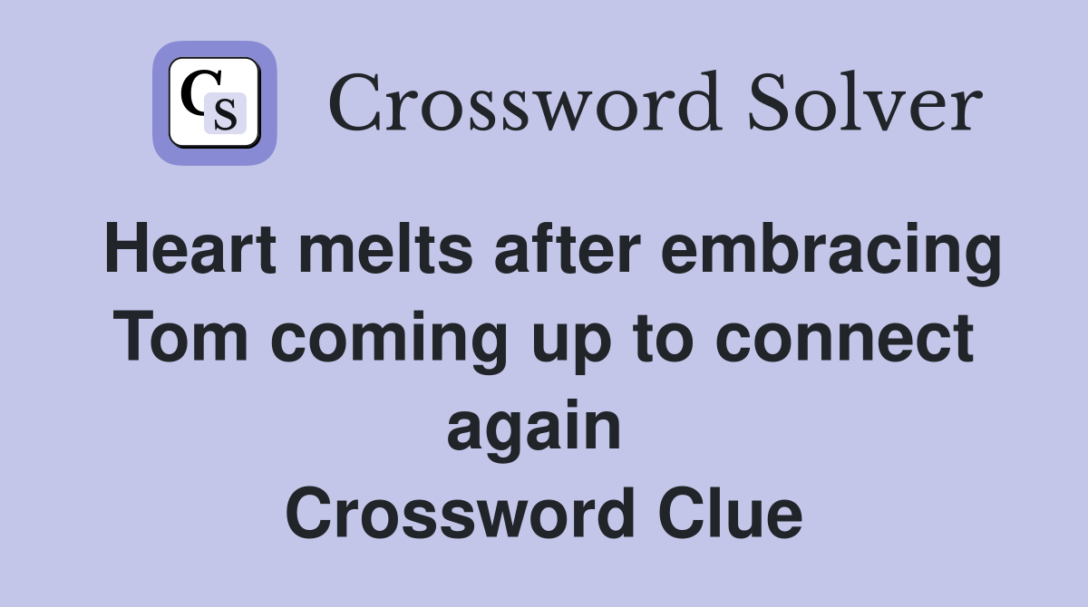 Heart melts after embracing Tom coming up to connect again  Crossword Clue