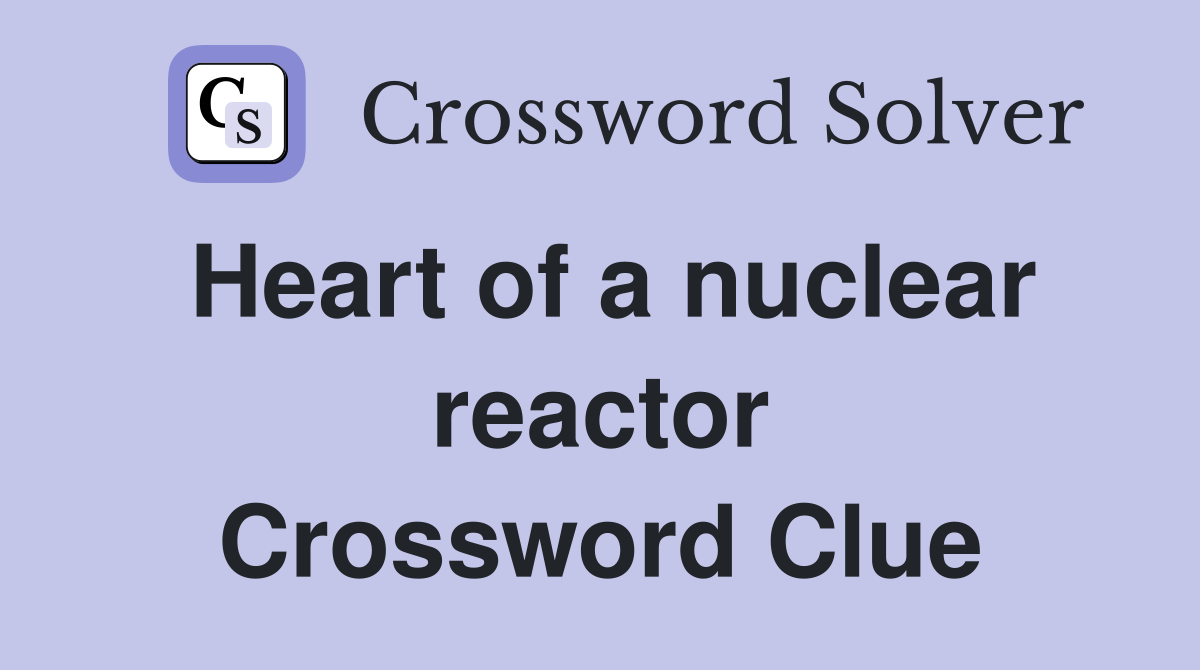 Heart of a nuclear reactor Crossword Clue