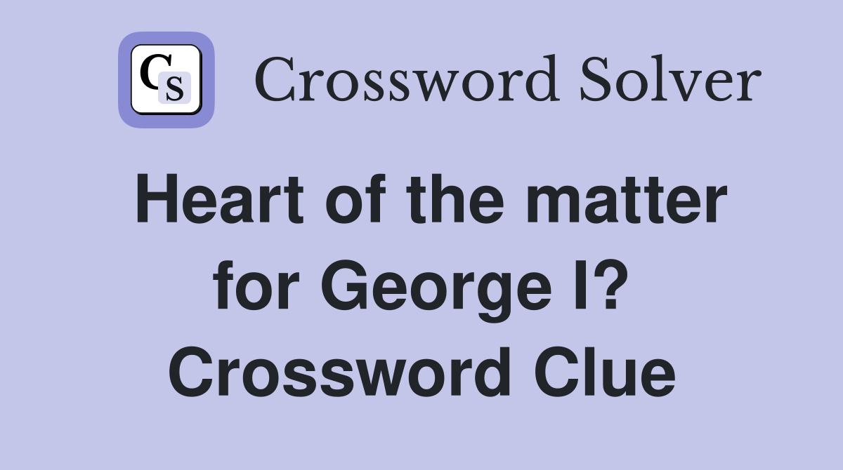 Heart of the matter for George I? Crossword Clue