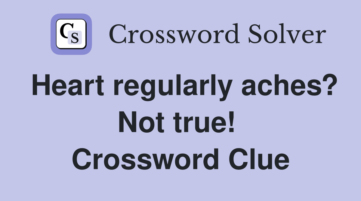 Heart regularly aches? Not true!  Crossword Clue