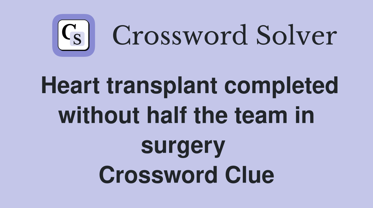 Heart transplant completed without half the team in surgery  Crossword Clue