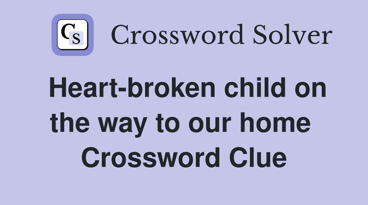 Heart-broken child on the way to our home  Crossword Clue