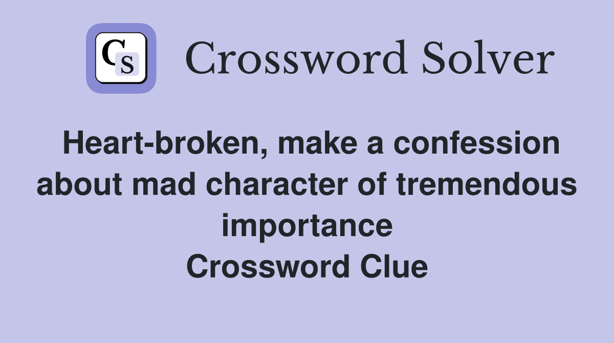 Heart-broken, make a confession about mad character of tremendous importance Crossword Clue