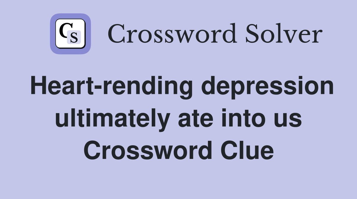 Heart-rending depression ultimately ate into us Crossword Clue