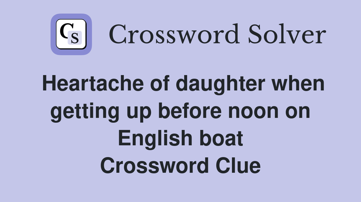 Heartache of daughter when getting up before noon on English boat Crossword Clue