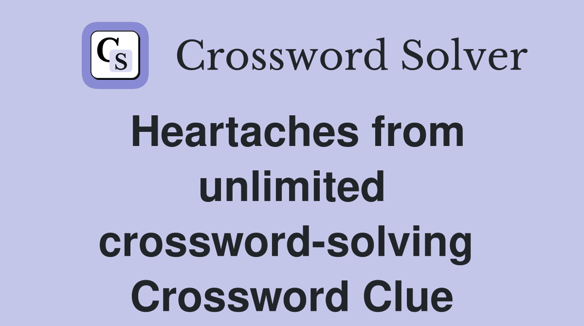 Heartaches from unlimited crossword-solving  Crossword Clue