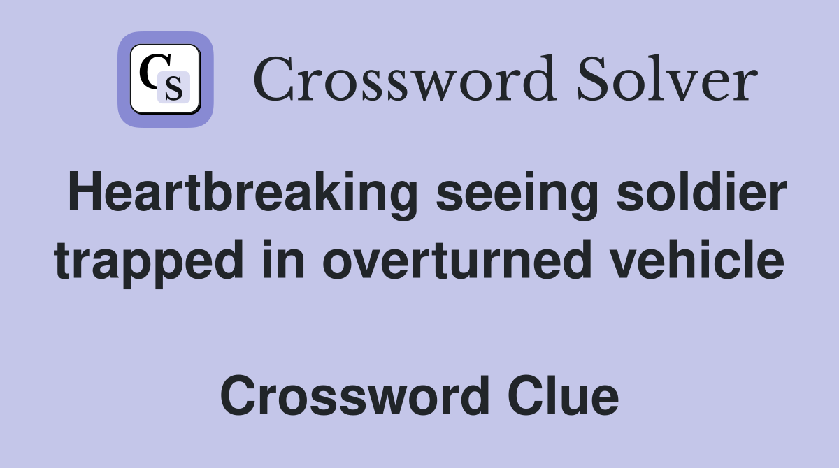 Heartbreaking seeing soldier trapped in overturned vehicle  Crossword Clue