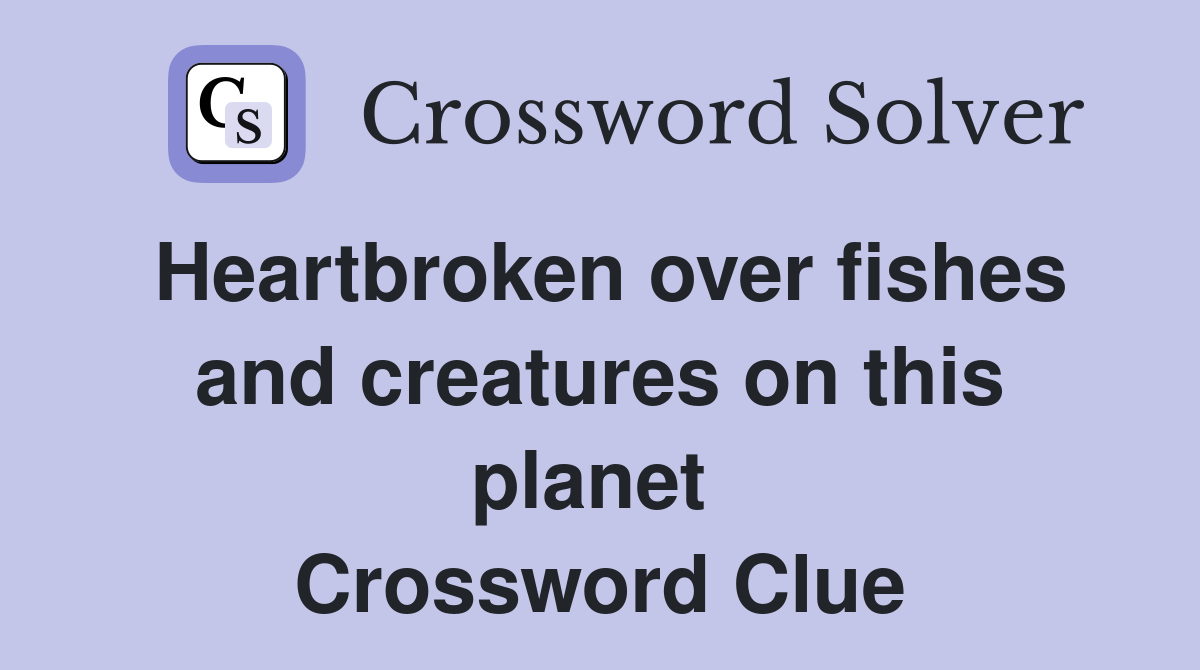 Heartbroken over fishes and creatures on this planet  Crossword Clue
