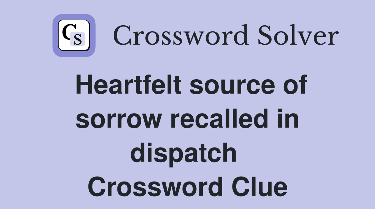 Heartfelt source of sorrow recalled in dispatch  Crossword Clue