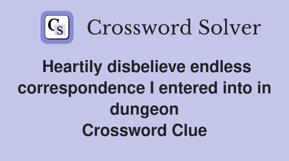 Heartily disbelieve endless correspondence I entered into in dungeon Crossword Clue