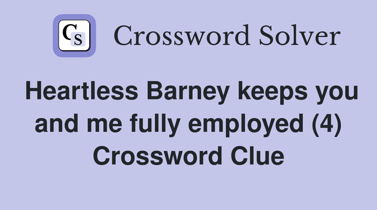 Heartless Barney keeps you and me fully employed (4) Crossword Clue